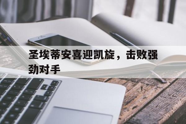 圣埃蒂安喜迎凯旋，击败强劲对手